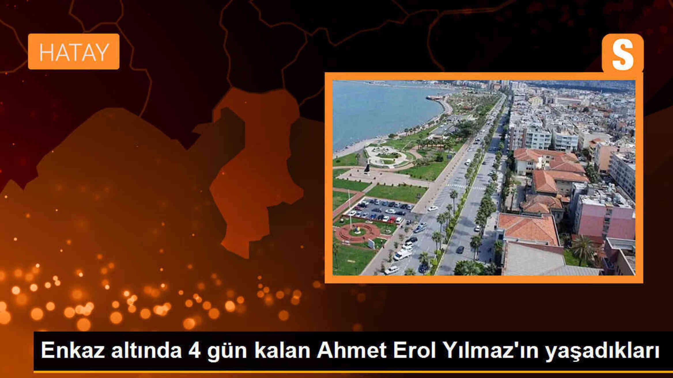 Depremde enkaz altında kalan Ahmet Erol Yılmaz\'ın yaşadıkları