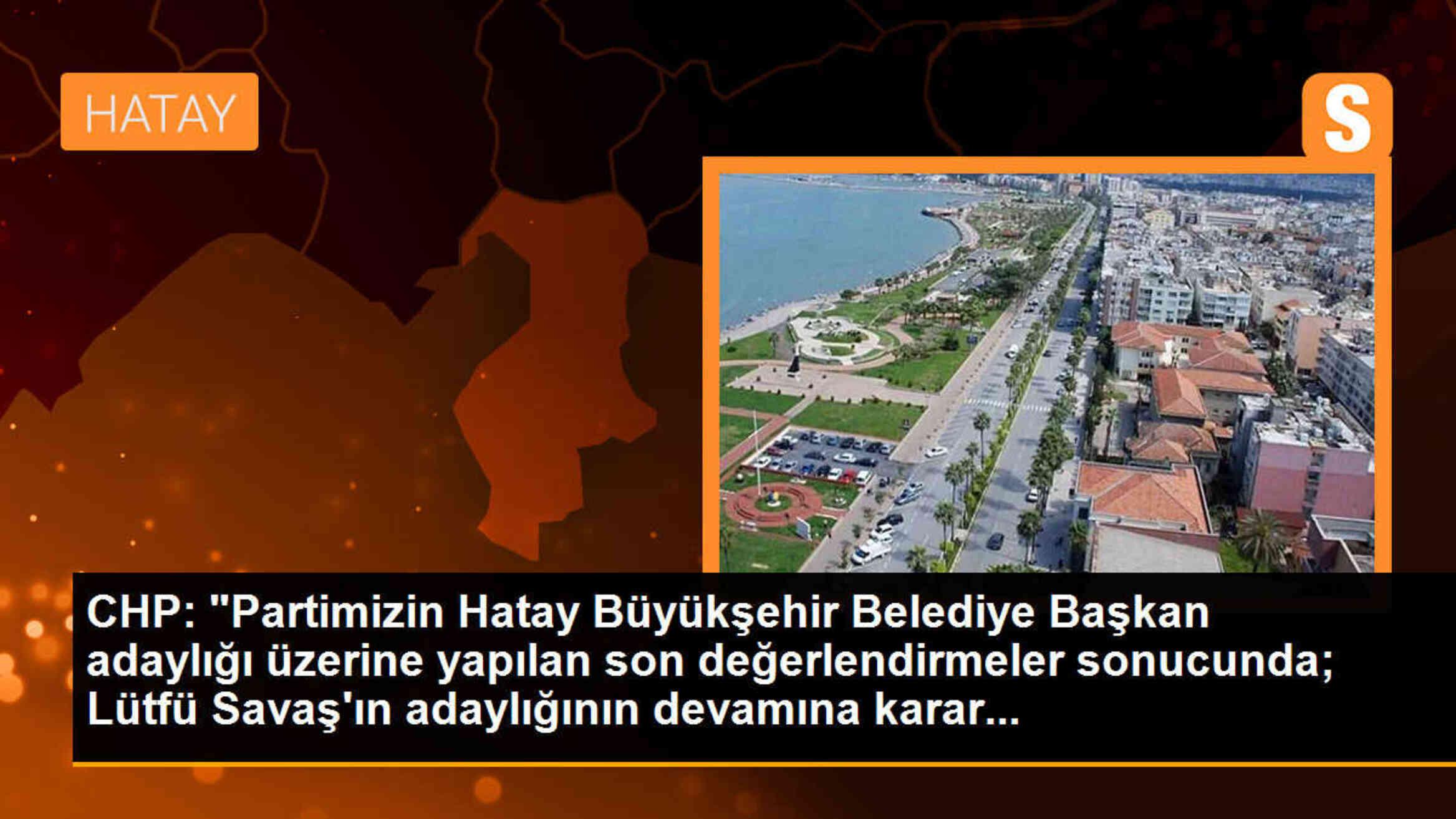 CHP, Hatay Büyükşehir Belediye Başkan adaylığı için Lütfü Savaş\'ın devam kararı aldı
