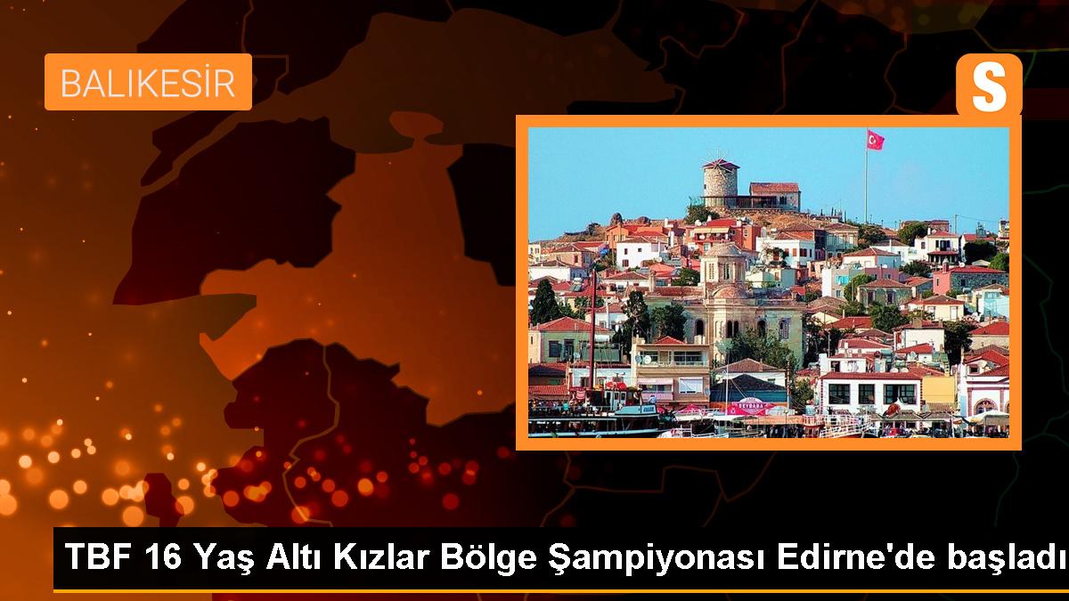 TBF 16 Yaş Altı Kızlar Bölge Şampiyonası Edirne\'de başladı