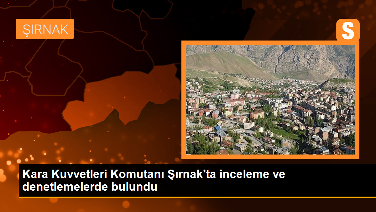 Kara Kuvvetleri Komutanı Şırnak\'ta İncelemelerde Bulundu