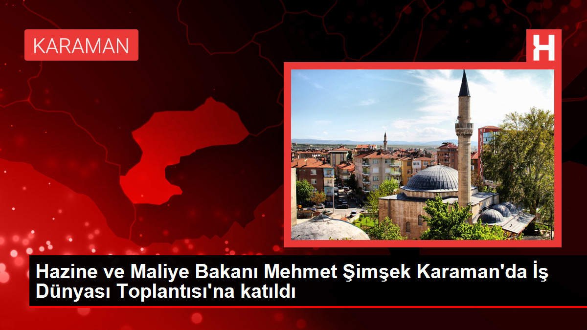 Hazine ve Maliye Bakanı Mehmet Şimşek Karaman'da İş Dünyası Toplantısı'na katıldı