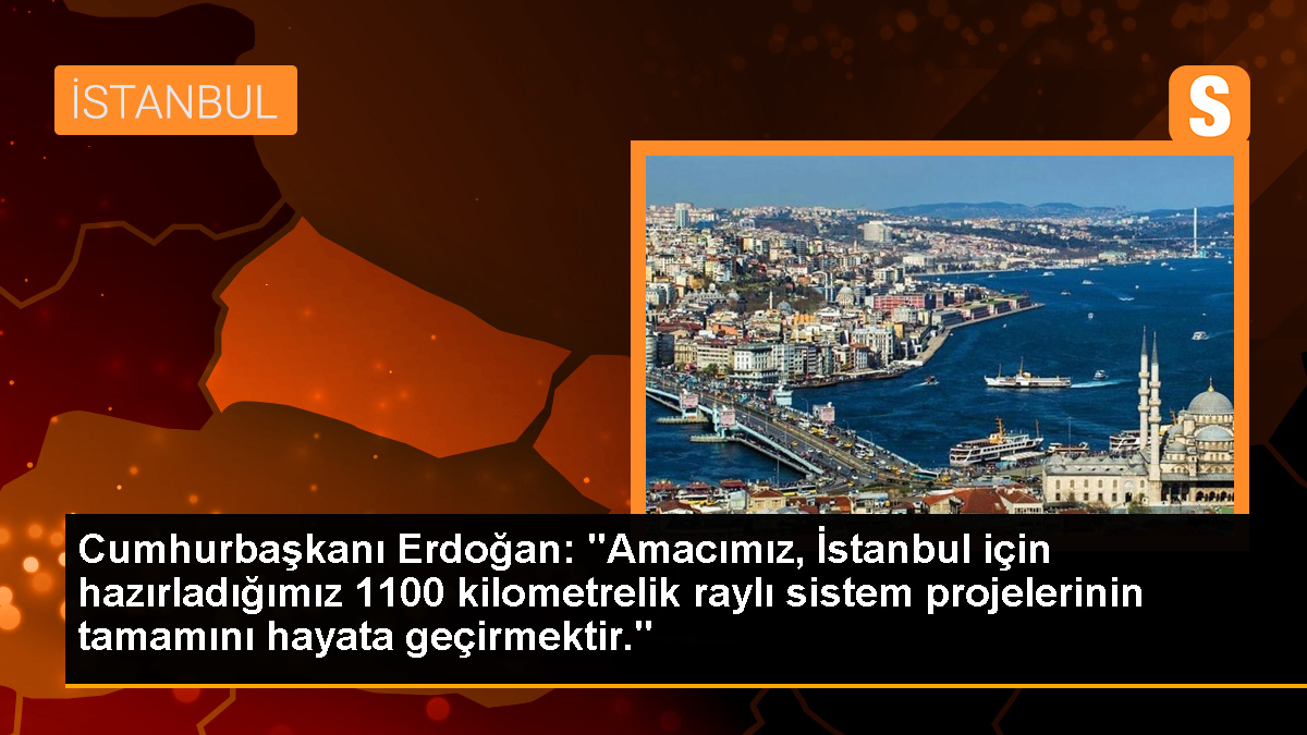 Cumhurbaşkanı Erdoğan: İstanbul\'daki 1100 kilometrelik raylı sistem projeleri hayata geçirilecek