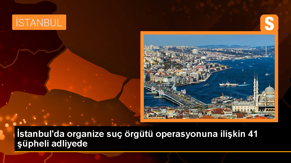 İstanbul\'da 21 eyleme karışan suç örgütüne operasyon: 41 şüpheli adliyeye sevk edildi