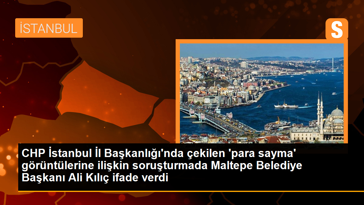 CHP İstanbul İl Başkanlığı\'nda çekilen \'para sayma\' görüntülerine ilişkin soruşturmada Maltepe Belediye Başkanı Ali Kılıç ifade verdi