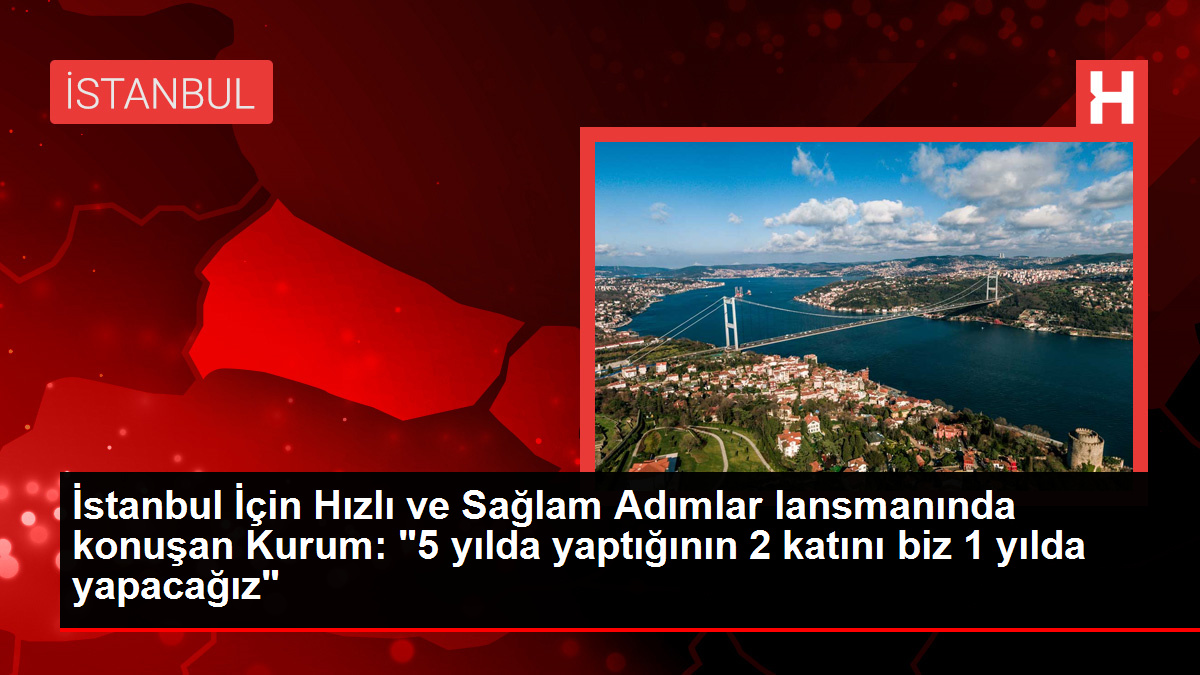 İstanbul İçin Hızlı ve Sağlam Adımlar lansmanında konuşan Kurum: 
