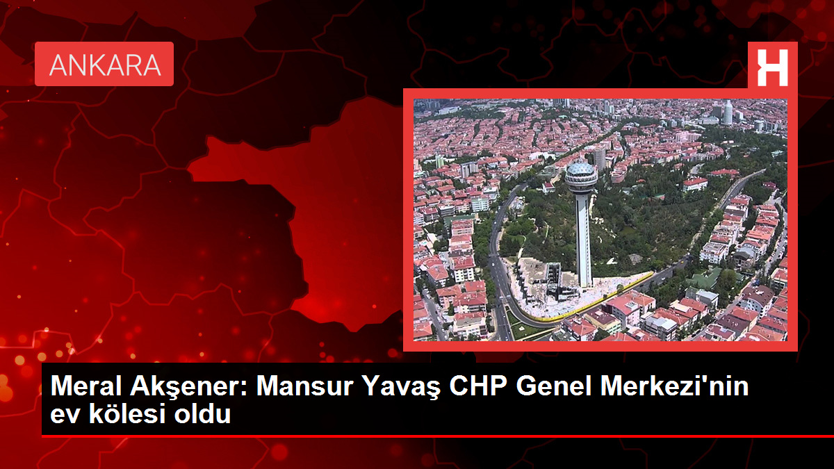 Meral Akşener: Mansur Yavaş CHP Genel Merkezi'nin ev kölesi oldu
