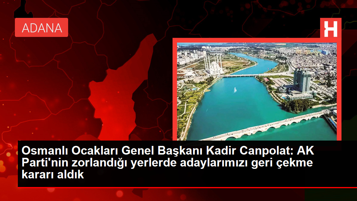 Osmanlı Ocakları Genel Başkanı Kadir Canpolat: AK Parti'nin zorlandığı yerlerde adaylarımızı geri çekme kararı aldık