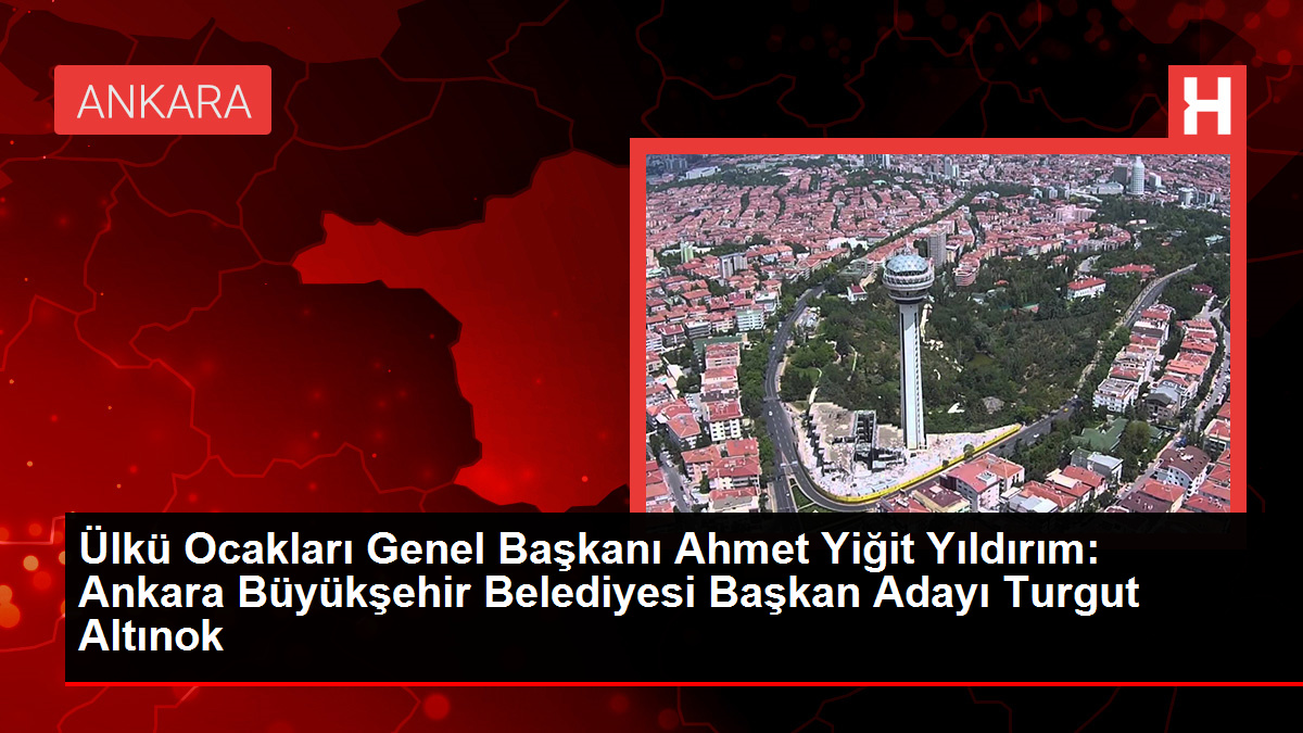 Ülkü Ocakları Genel Başkanı Ahmet Yiğit Yıldırım: Ankara Büyükşehir Belediyesi Başkan Adayı Turgut Altınok