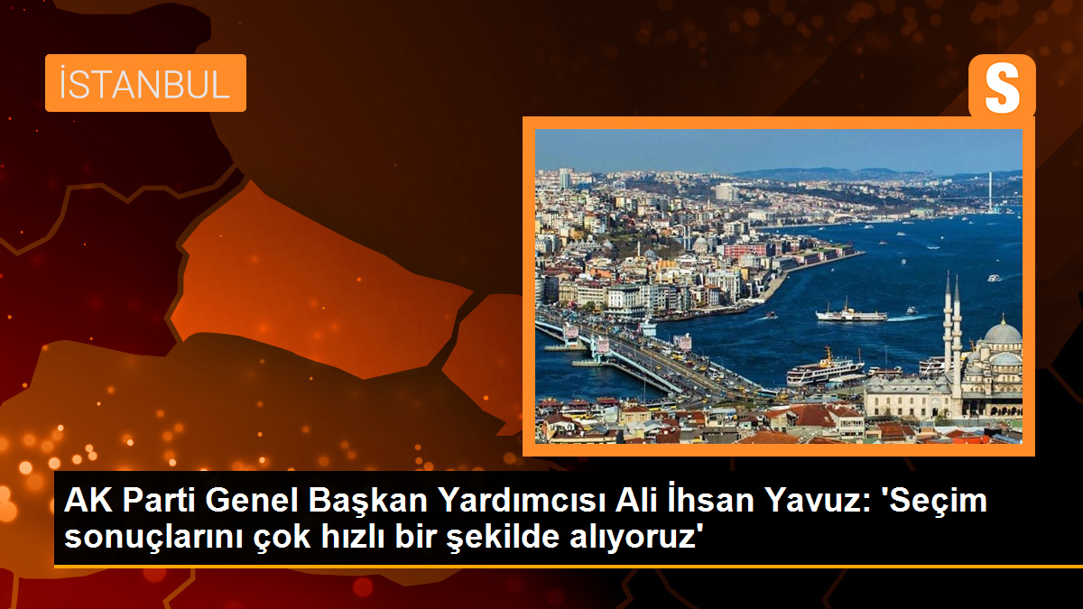 AK Parti Genel Başkan Yardımcısı Ali İhsan Yavuz: \'Seçim sonuçlarını çok hızlı bir şekilde alıyoruz\'