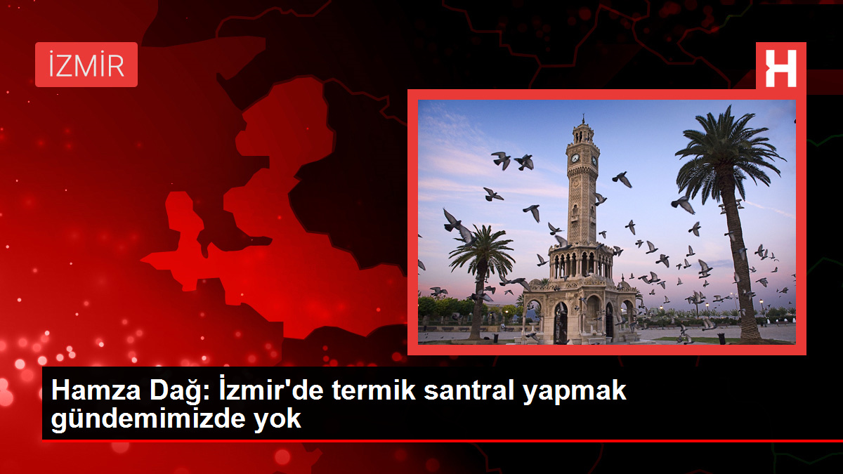 Hamza Dağ: İzmir'de termik santral yapmak gündemimizde yok