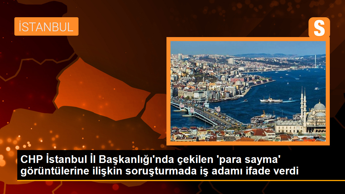 CHP İstanbul İl Başkanlığı\'nda çekilen \'para sayma\' görüntülerine ilişkin soruşturmada iş adamı ifade verdi