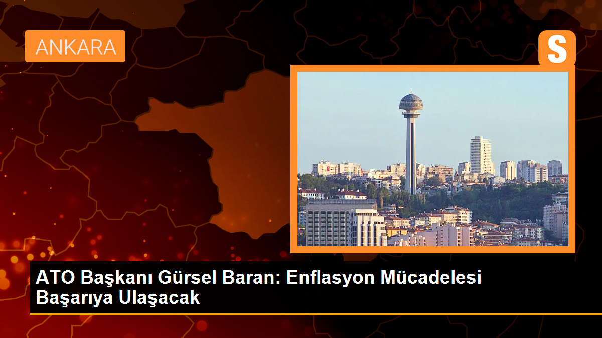 ATO Başkanı Gürsel Baran: Enflasyon mücadelesi başarıya ulaşacak