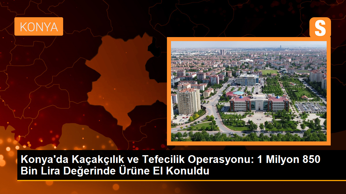 Konya\'da Kaçakçılık ve Tefecilik Operasyonu: 1 Milyon 850 Bin Lira Değerinde Ürüne El Konuldu
