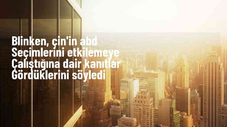 ABD Dışişleri Bakanı Blinken: Çin, ABD seçimlerine müdahale etmeye çalışıyor