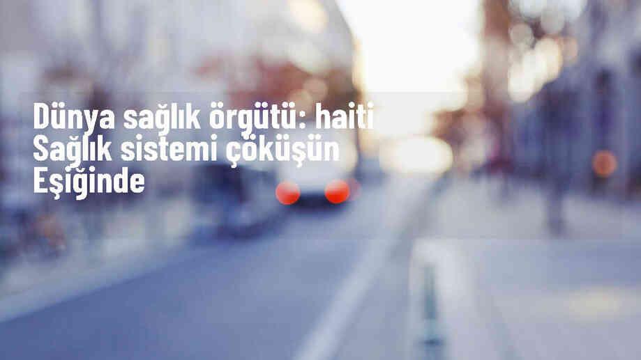 DSÖ Genel Direktörü: Haiti\'deki sağlık sistemi çöküşün eşiğinde