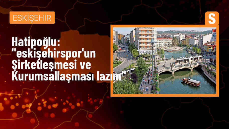 AK Parti Milletvekili Nebi Hatipoğlu: Eskişehirspor Şirketleşmeli ve Kurumsallaşmalı