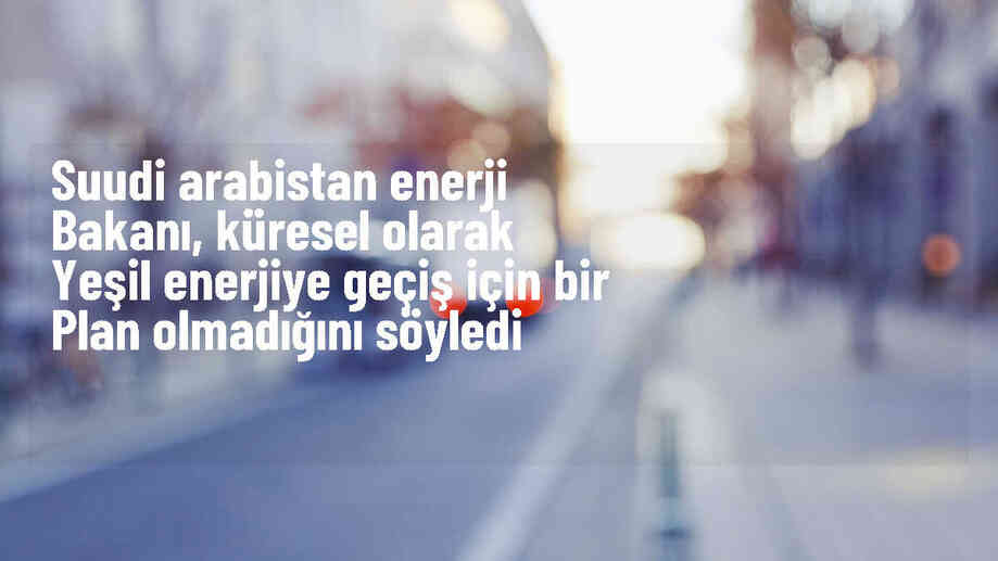 Suudi Arabistan Enerji Bakanı: Yeşil enerjiye geçiş için hazır bir reçete yok