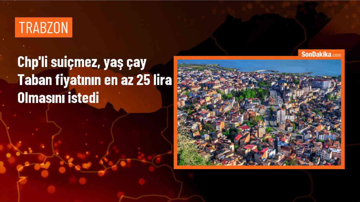 CHP Milletvekili Suiçmez: Yaş çay taban fiyatı en az 25 liraya yükseltilmeli