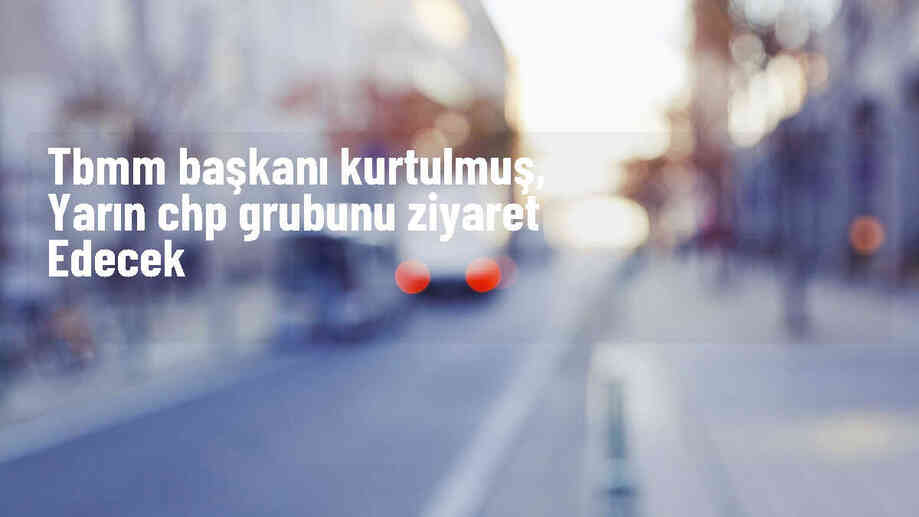 TBMM Başkanı Numan Kurtulmuş, yarın CHP Grubunu ziyaret edecek