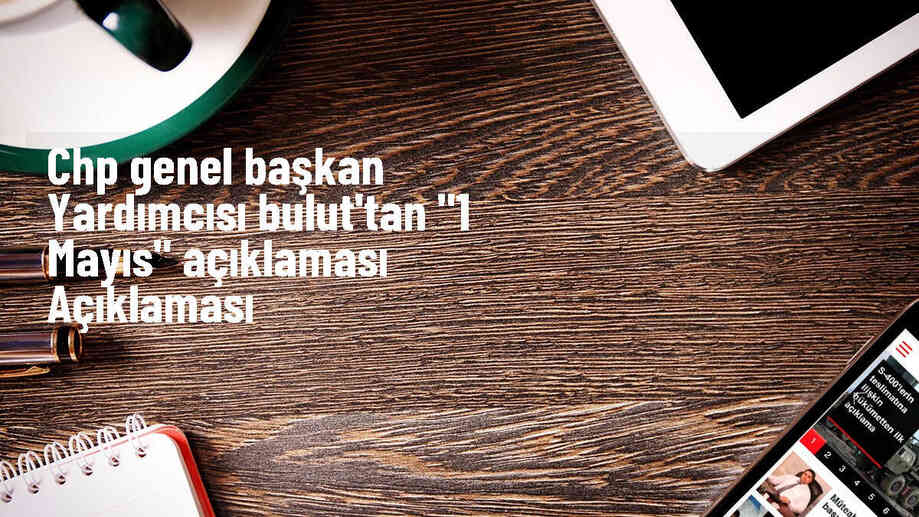 CHP Genel Başkan Yardımcısı: 1 Mayıs Emek ve Dayanışma Günü, İşçilerin Hakları Güvence Altına Alındığında Kutlanabilir