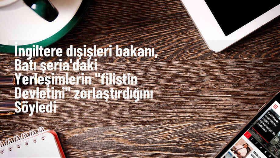 İngiltere Dışişleri Bakanı: İsrail\'in yerleşim yerleri Filistin devleti kurmayı zorlaştırıyor