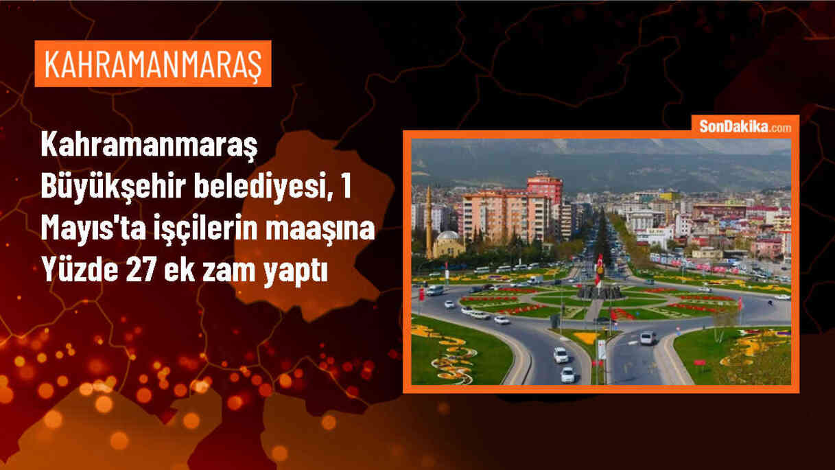 Kahramanmaraş Büyükşehir Belediyesi İşçilerine Yüzde 27 Ek Zam Yaptı