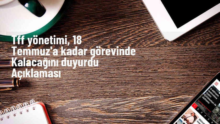 TFF yönetimi, 18 Temmuz\'a kadar görevinde kalacağını duyurdu Açıklaması