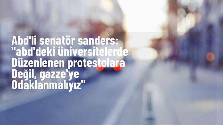 Bernie Sanders: ABD\'deki üniversitelerde Filistin protestoları yerine Gazze saldırılarına odaklanılmalı