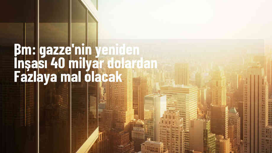 Gazze\'nin yeniden inşası on yıllar sürecek ve 40 milyar dolardan fazlaya mal olacak