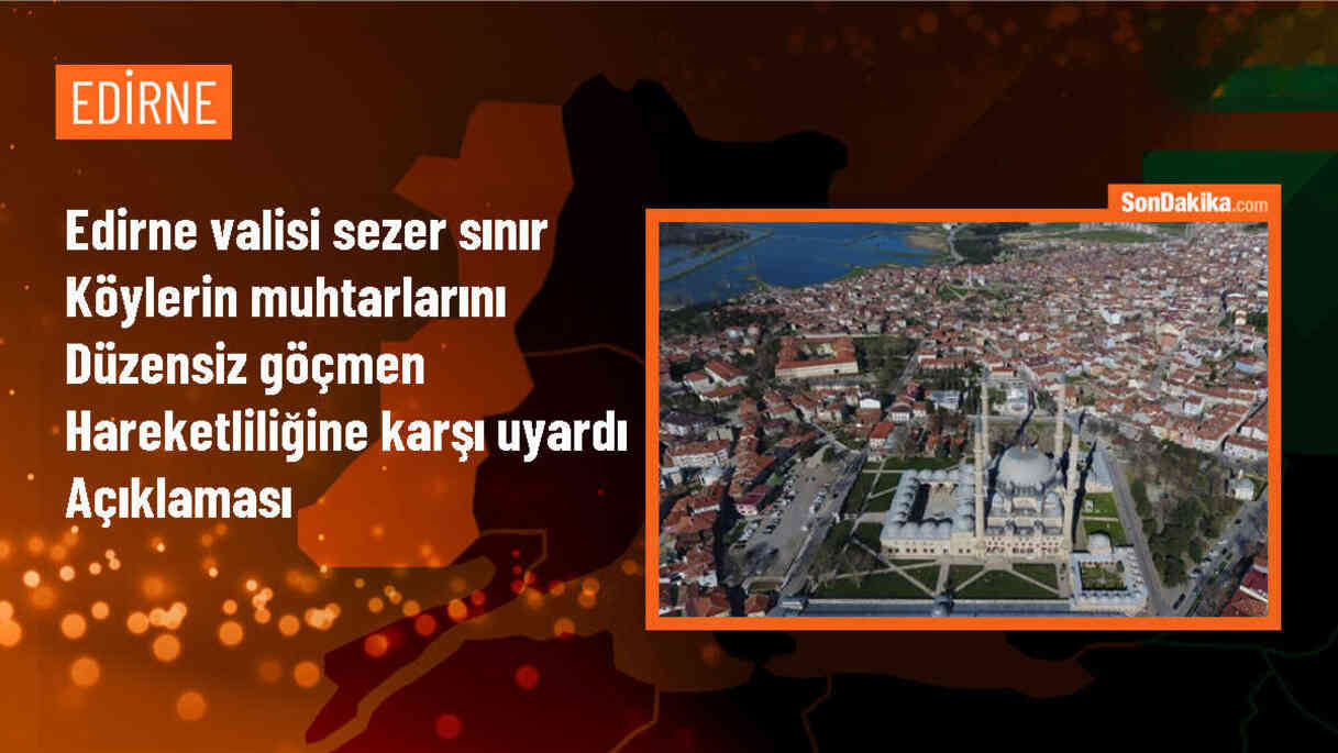Edirne Valisi, sınır köylerindeki muhtarların düzensiz göç hareketliliği konusunda güvenlik güçleriyle işbirliği yapmasını istedi