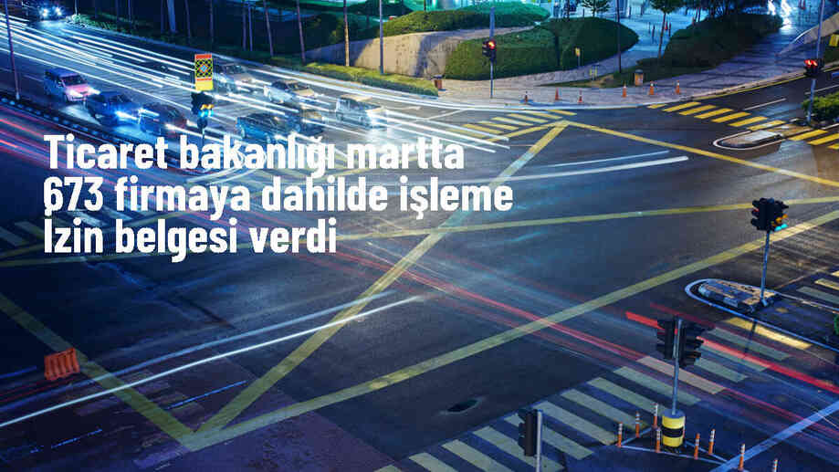 Ticaret Bakanlığı, Mart Ayında 673 Firma İçin Dahilde İşleme İzin Belgesi Düzenledi