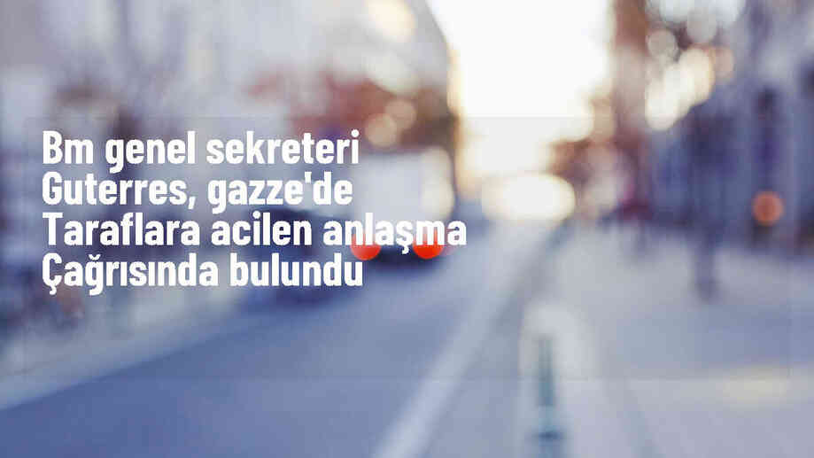 BM Genel Sekreteri Gazze\'de Taraflara Anlaşma Sağlama Çağrısı Yaptı