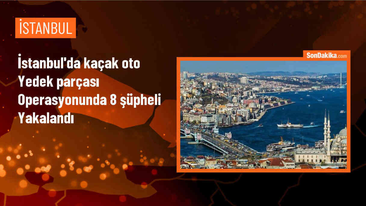İstanbul\'da Kaçak Yedek Parça Operasyonu: 8 Şüpheli Gözaltına Alındı