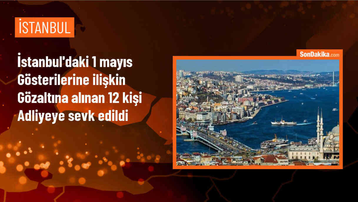 1 Mayıs gösterilerine ilişkin 12 şüpheli adliyeye sevk edildi