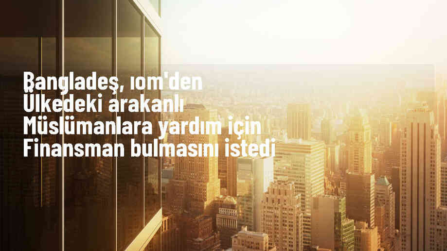 Bangladeş Başbakanı Şeyh Hasina, Arakanlı Müslümanlara yardım için yeni fon bulmasını istedi