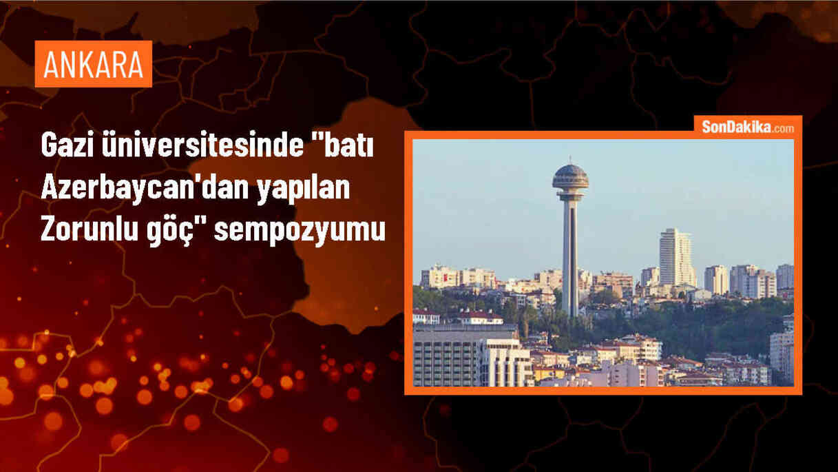 Gazi Üniversitesi\'nde Batı Azerbaycan\'dan Yapılan Zorunlu Göç Sempozyumu Düzenlendi