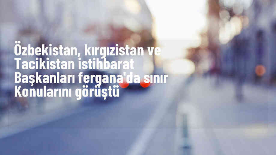 Özbekistan, Kırgızistan ve Tacikistan Sınır Meselesini Görüştü