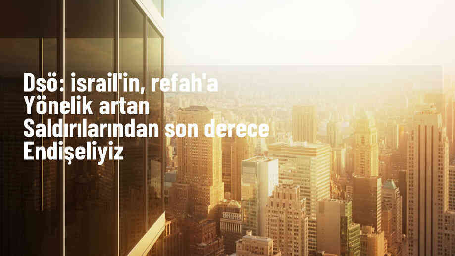 DSÖ Genel Direktörü: İsrail\'in Gazze\'ye yönelik saldırılarından endişeliyiz