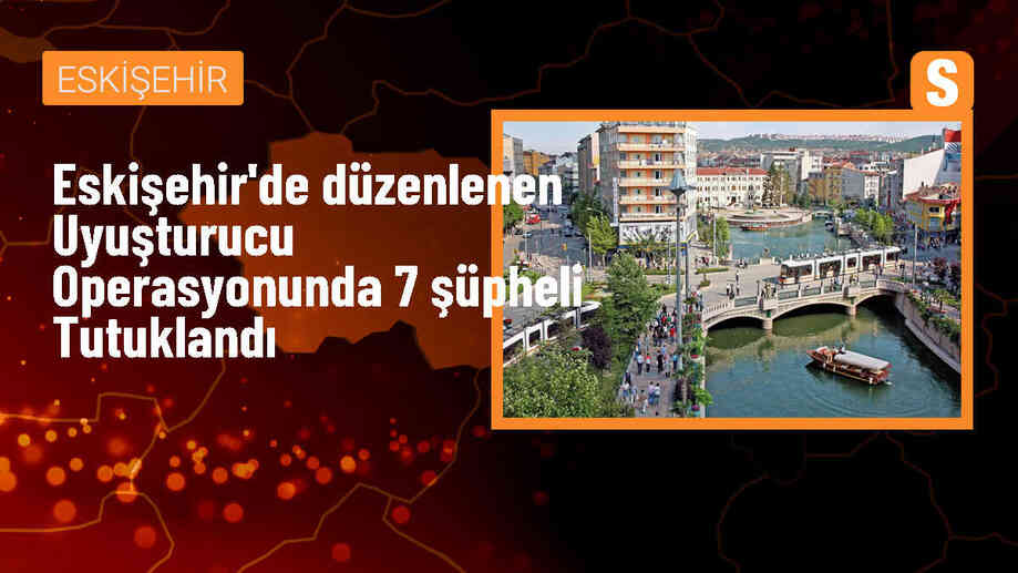 Eskişehir\'de Uyuşturucu Operasyonunda 7 Zanlı Tutuklandı