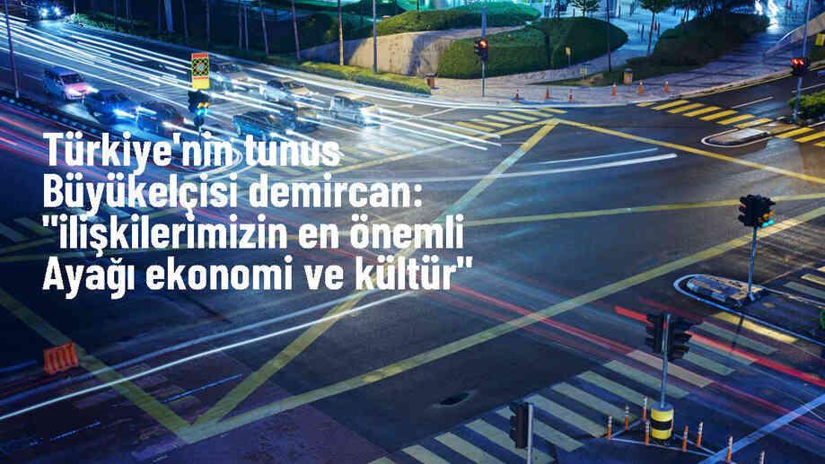 Türkiye\'nin Tunus Büyükelçisi: İkili ilişkilerin temeli ekonomi ve kültürdür