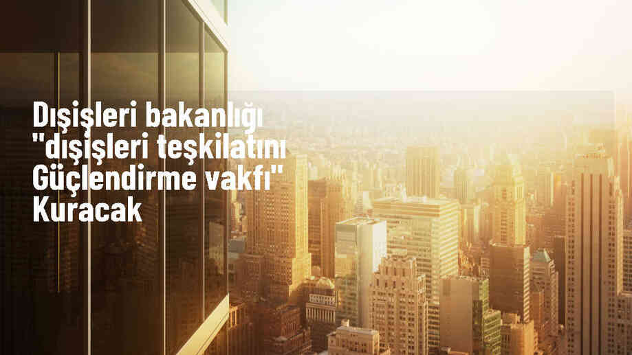 Dışişleri Bakanlığı, Dışişleri Teşkilatını Güçlendirme Vakfı\'nı Kuracak