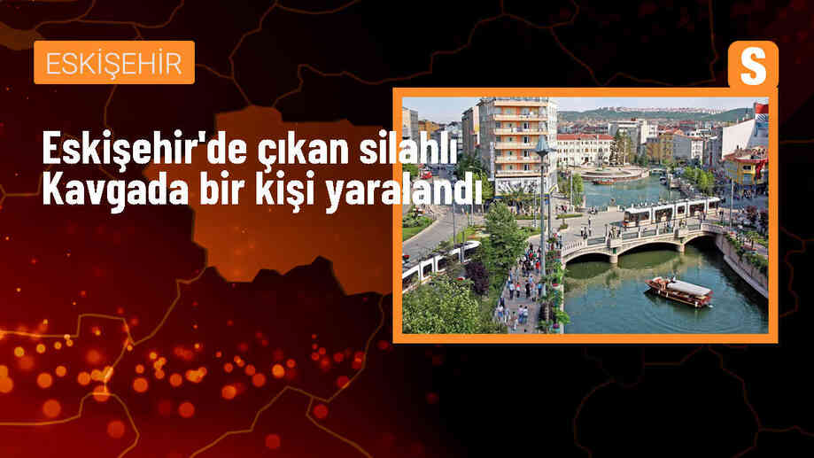 Eskişehir\'de çıkan silahlı kavgada bir kişi yaralandı