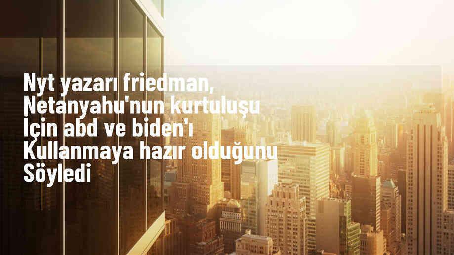 Thomas Friedman: Netanyahu, ABD\'yi ve Biden\'ı kendi siyasi çıkarları için kullanmaya hazır