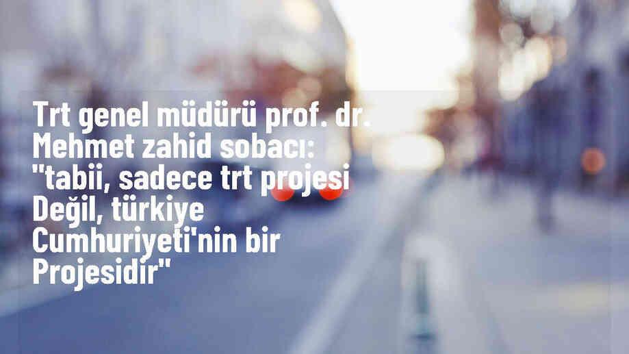 TRT Genel Müdürü Prof. Dr. Mehmet Zahid Sobacı: "tabii, sadece TRT projesi değil, Türkiye Cumhuriyeti\'nin bir projesidir"