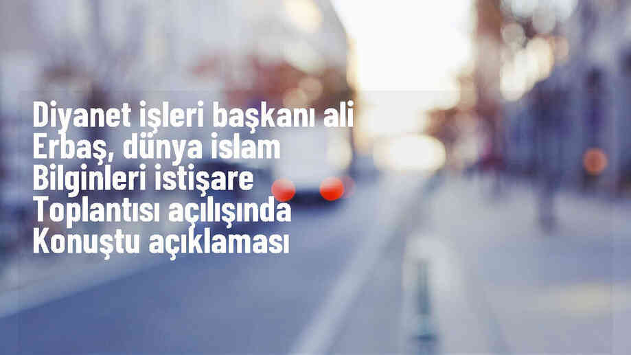 Diyanet İşleri Başkanı Ali Erbaş, İslamofobi ve yanlış dini anlayışlara karşı mücadele çağrısı yaptı