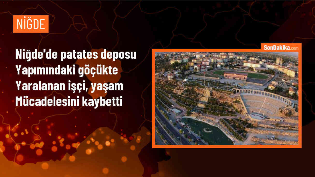 Niğde\'de patates deposu yapımı sırasındaki göçükte ağır yaralanan işçi hayatını kaybetti