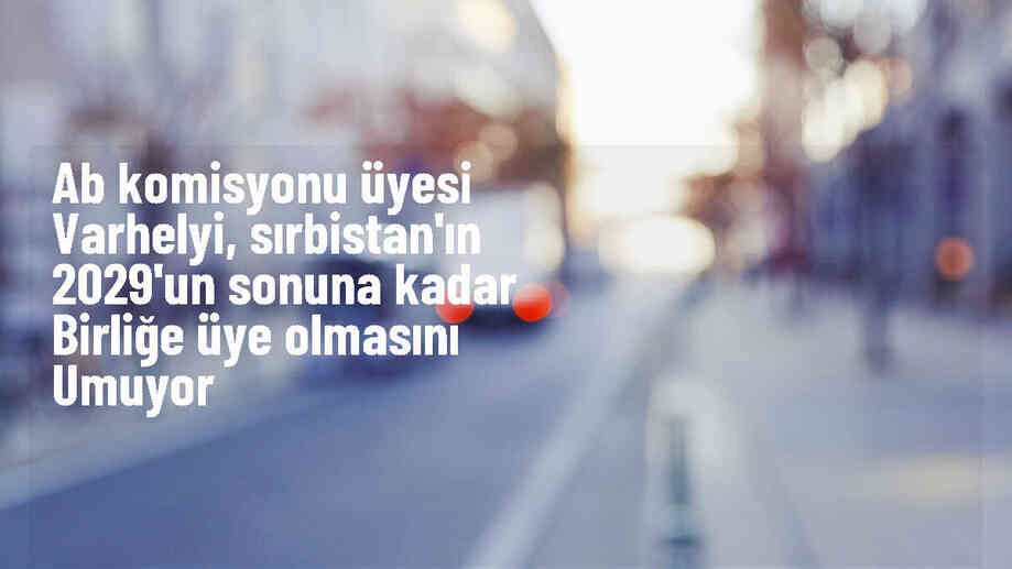 AB Komisyonu Üyesi Sırbistan\'ın 2024-2029 döneminde AB\'ye girmesini umut ediyor