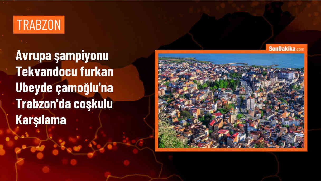 Avrupa Tekvando Şampiyonası\'nda altın madalya kazanan Furkan Ubeyde Çamoğlu Trabzon\'da coşkuyla karşılandı
