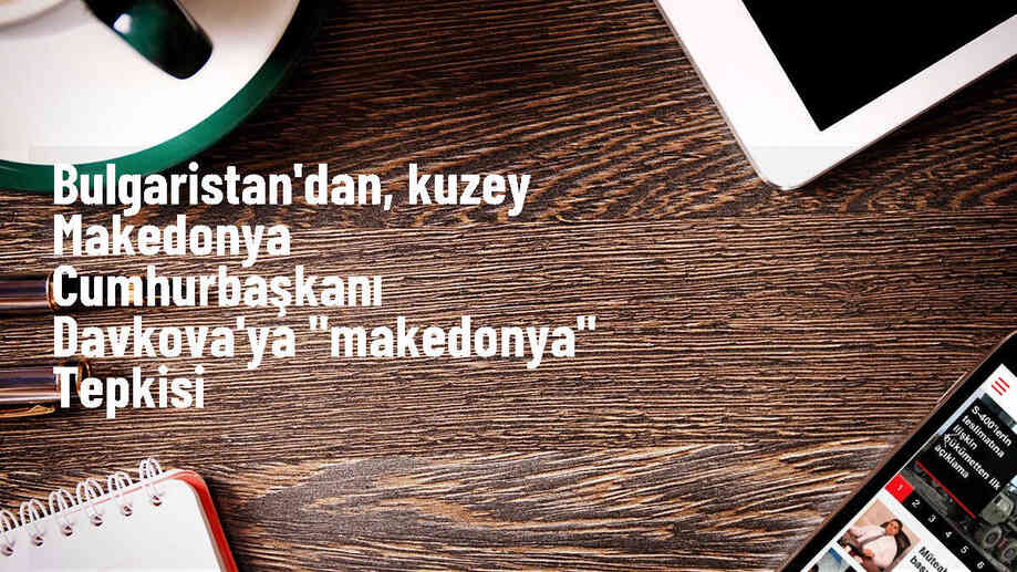 Bulgaristan Cumhurbaşkanı ve Başbakanı, Kuzey Makedonya Cumhurbaşkanının ad değişikliği kararına tepki gösterdi