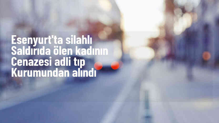 Esenyurt\'ta Silahlı Saldırıda Hayatını Kaybeden Kadının Cenazesi Ailesine Teslim Edildi